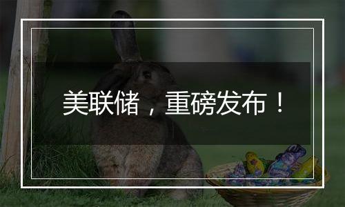 美联储,重磅发布!