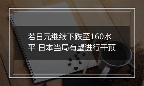 若日元继续下跌至160水平 日本当局有望进行干预