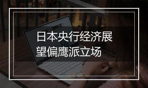 日本央行经济展望偏鹰派立场