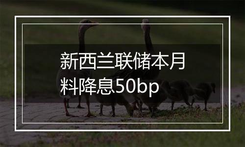 新西兰联储本月料降息50bp