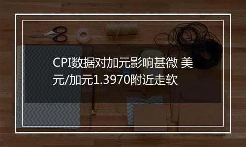 CPI数据对加元影响甚微 美元/加元1.3970附近走软