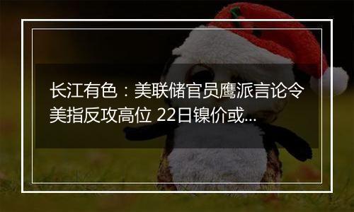长江有色:美联储官员鹰派言论令美指反攻高位 22日镍价或小跌