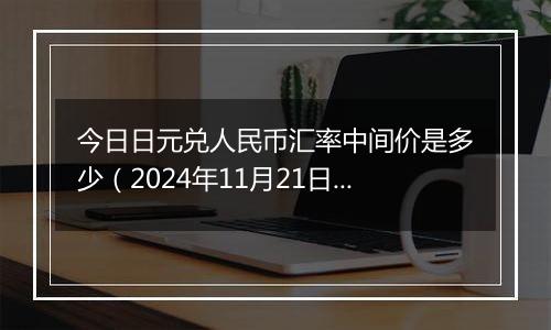 今日日元兑人民币汇率中间价是多少(2024年11月21日)
