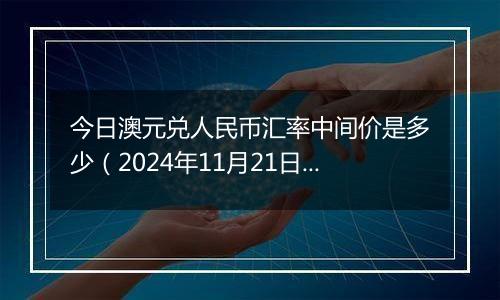 今日澳元兑人民币汇率中间价是多少(2024年11月21日)