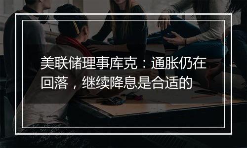 美联储理事库克:通胀仍在回落,继续降息是合适的