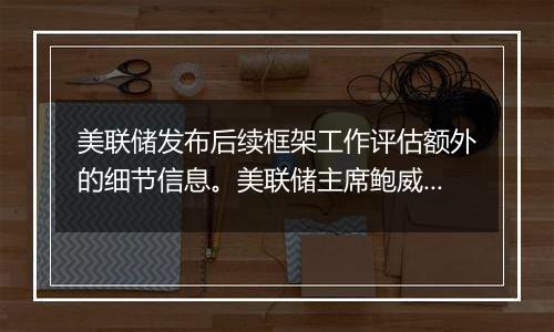 美联储发布后续框架工作评估额外的细节信息。美联储主席鲍威尔在评估意见中称,美联储对新看法和至关重要的反馈持开放态度