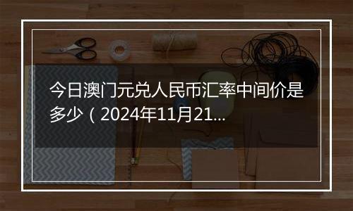 今日澳门元兑人民币汇率中间价是多少(2024年11月21日)