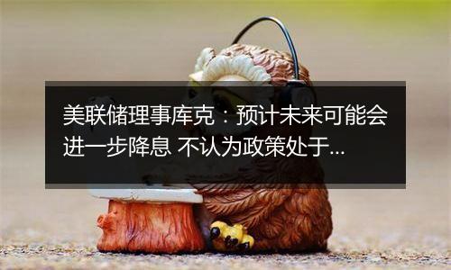 美联储理事库克:预计未来可能会进一步降息 不认为政策处于预设轨道