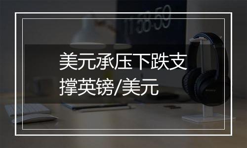 美元承压下跌支撑英镑/美元