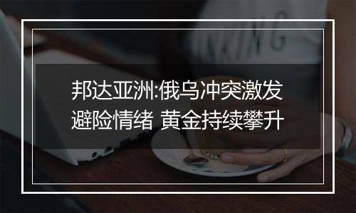 邦达亚洲:俄乌冲突激发避险情绪 黄金持续攀升