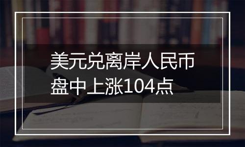 美元兑离岸人民币盘中上涨104点