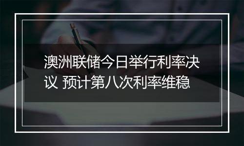 澳洲联储今日举行利率决议 预计第八次利率维稳