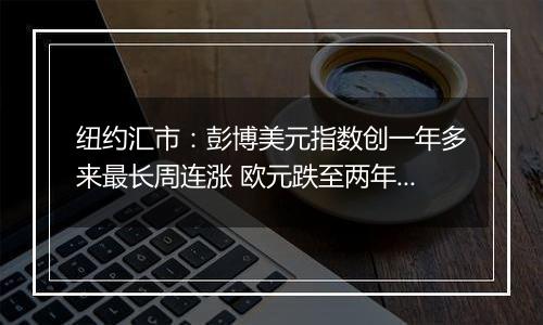 纽约汇市:彭博美元指数创一年多来最长周连涨 欧元跌至两年低点