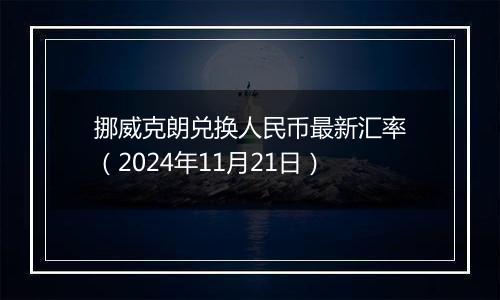 挪威克朗兑换人民币最新汇率(2024年11月21日)