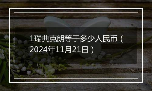 1瑞典克朗等于多少人民币(2024年11月21日)