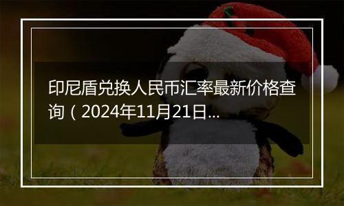 印尼盾兑换人民币汇率最新价格查询(2024年11月21日)