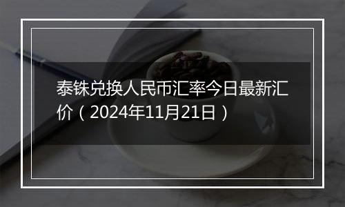 泰铢兑换人民币汇率今日最新汇价(2024年11月21日)