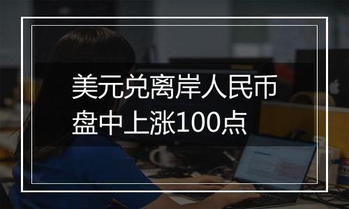 美元兑离岸人民币盘中上涨100点