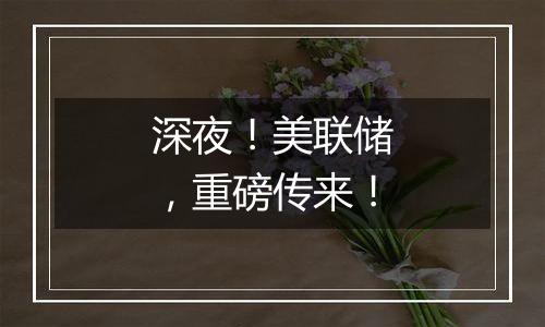 深夜!美联储,重磅传来!