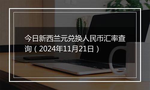 今日新西兰元兑换人民币汇率查询(2024年11月21日)