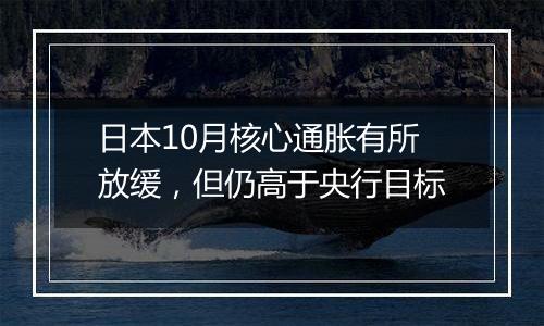 日本10月核心通胀有所放缓,但仍高于央行目标
