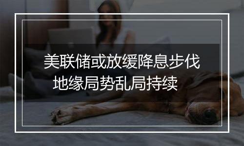 美联储或放缓降息步伐 地缘局势乱局持续