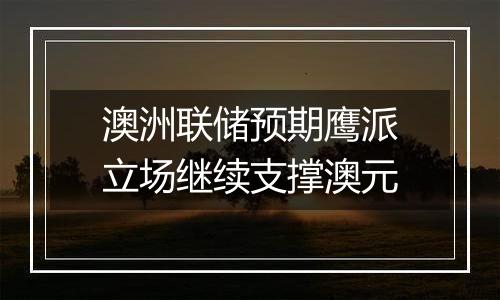 澳洲联储预期鹰派立场继续支撑澳元