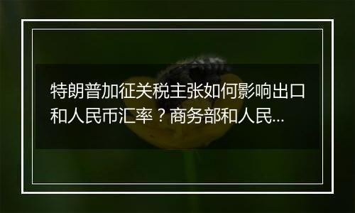 特朗普加征关税主张如何影响出口和人民币汇率?商务部和人民银行有关负责人回应