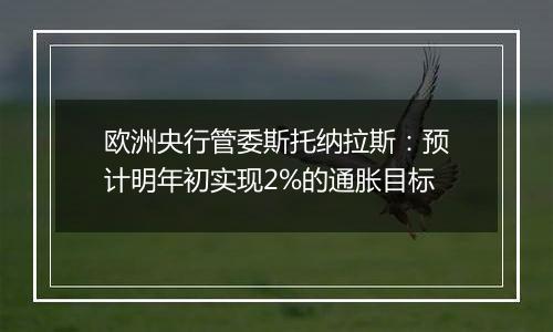 欧洲央行管委斯托纳拉斯:预计明年初实现2%的通胀目标
