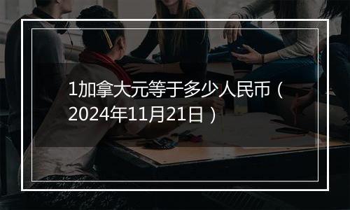 1加拿大元等于多少人民币(2024年11月21日)