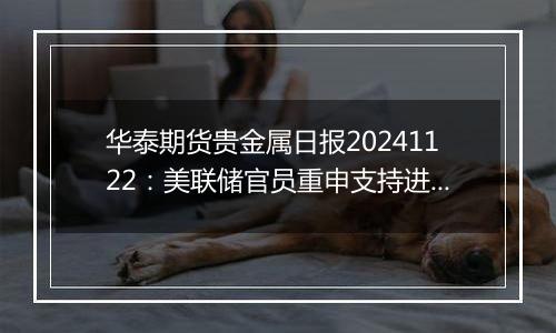 华泰期货贵金属日报20241122:美联储官员重申支持进一步降息 贵金属维持强势