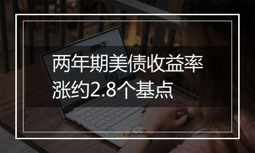 两年期美债收益率涨约2.8个基点