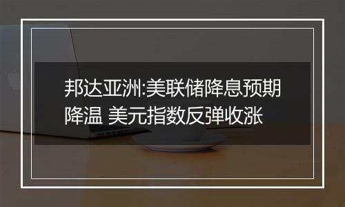 邦达亚洲:美联储降息预期降温 美元指数反弹收涨