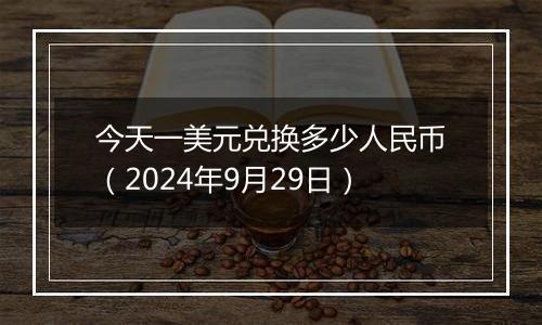 今天一美元兑换多少人民币(2024年9月29日)