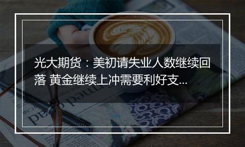 光大期货：美初请失业人数继续回落 黄金继续上冲需要利好支持