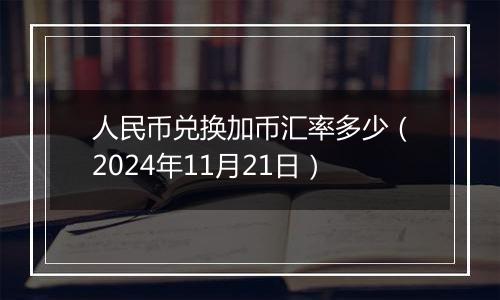 人民币兑换加币汇率多少(2024年11月21日)