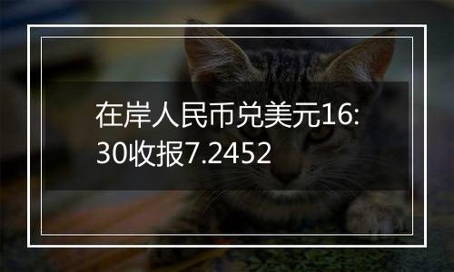 在岸人民币兑美元16:30收报7.2452