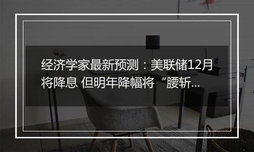 经济学家最新预测：美联储12月将降息 但明年降幅将“腰斩”