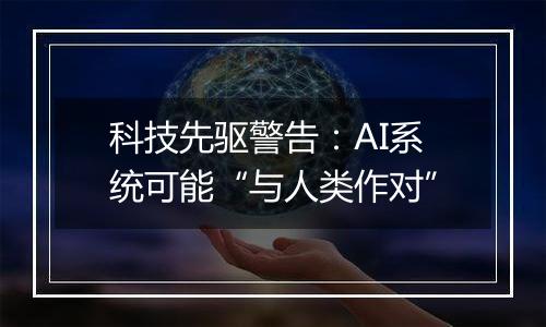 科技先驱警告:AI系统可能“与人类作对”