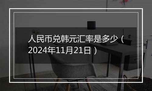 人民币兑韩元汇率是多少(2024年11月21日)