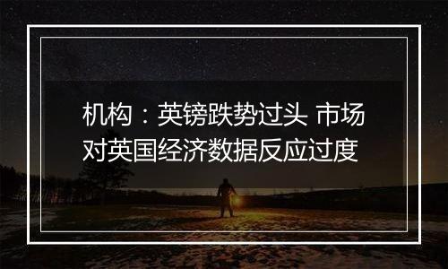 机构:英镑跌势过头 市场对英国经济数据反应过度