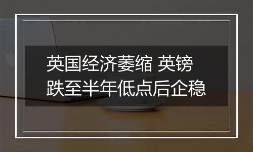 英国经济萎缩 英镑跌至半年低点后企稳