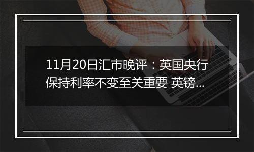 11月20日汇市晚评:英国央行保持利率不变至关重要 英镑/美元涨势维持在1.27附近