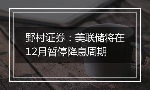 野村证券：美联储将在12月暂停降息周期