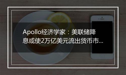 Apollo经济学家：美联储降息或使2万亿美元流出货币市场基金