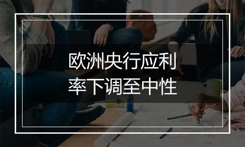 欧洲央行应利率下调至中性