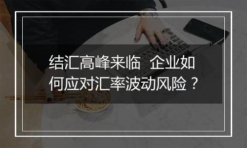 结汇高峰来临 企业如何应对汇率波动风险?