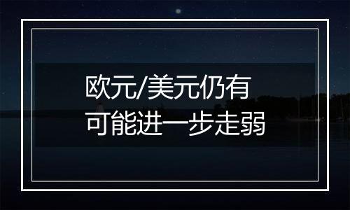 欧元/美元仍有可能进一步走弱