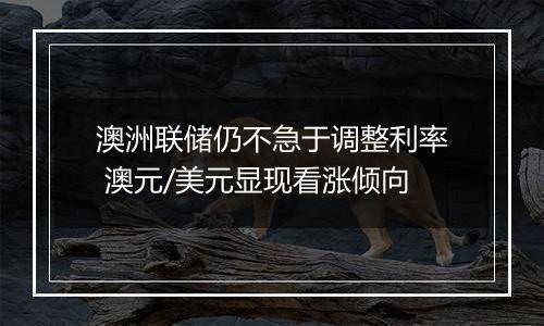澳洲联储仍不急于调整利率 澳元/美元显现看涨倾向
