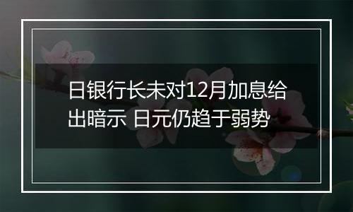 日银行长未对12月加息给出暗示 日元仍趋于弱势